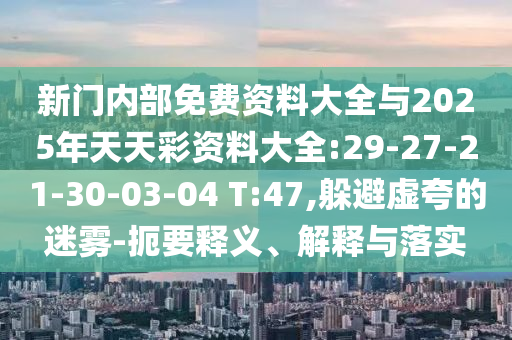 新門內(nèi)部免費(fèi)資料大全與2025年天天彩資料大全:29-27-21-30-03-04 T:47,躲避虛夸的迷霧-扼要釋義、解釋與落實(shí)