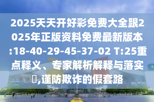 2025天天開好彩免費大全跟2025年正版資料免費最新版本:18-40-29-45-37-02 T:25重點釋義、專家解析解釋與落實?,謹防欺詐的假套路