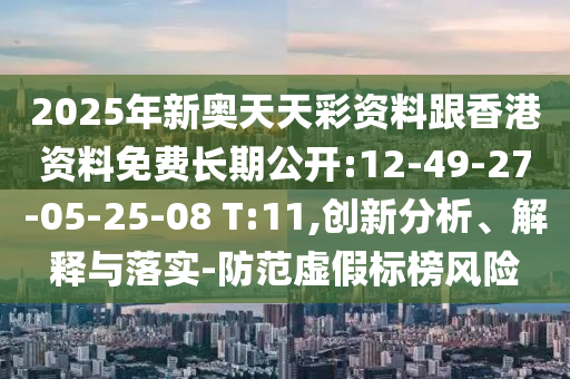 2025年新奧天天彩資料跟香港資料免費長期公開:12-49-27-05-25-08 T:11,創(chuàng)新分析、解釋與落實-防范虛假標榜風險