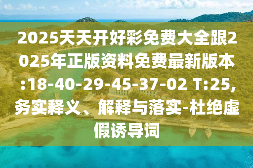 2025天天開好彩免費大全跟2025年正版資料免費最新版本:18-40-29-45-37-02 T:25,務實釋義、解釋與落實-杜絕虛假誘導詞