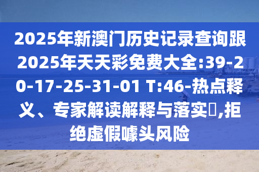 2025年新澳門歷史記錄查詢跟2025年天天彩免費(fèi)大全:39-20-17-25-31-01 T:46-熱點(diǎn)釋義、專家解讀解釋與落實(shí)?,拒絕虛假噱頭風(fēng)險(xiǎn)