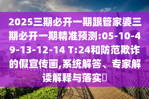 2025三期必開一期跟管家婆三期必開一期精準(zhǔn)預(yù)測:05-10-49-13-12-14 T:24和防范欺詐的假宣傳畫,系統(tǒng)解答、專家解讀解釋與落實(shí)?