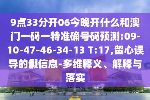 9點33分開06今晚開什么和澳門一碼一特準(zhǔn)確號碼預(yù)測:09-10-47-46-34-13 T:17,留心誤導(dǎo)的假信息-多維釋義、解釋與落實