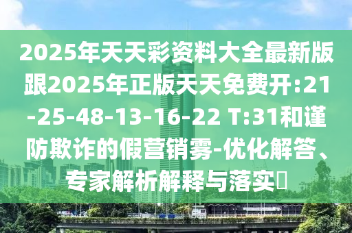 2025年天天彩資料大全最新版跟2025年正版天天免費開:21-25-48-13-16-22 T:31和謹防欺詐的假營銷霧-優(yōu)化解答、專家解析解釋與落實?
