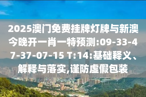 2025澳門免費(fèi)掛牌燈牌與新澳今晚開一肖一特預(yù)測:09-33-47-37-07-15 T:14:基礎(chǔ)釋義、解釋與落實(shí),謹(jǐn)防虛假包裝