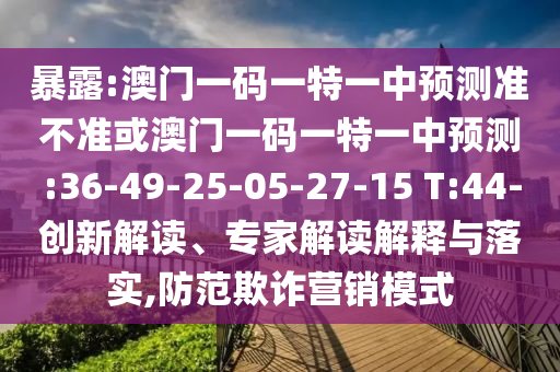 暴露:澳門一碼一特一中預(yù)測準(zhǔn)不準(zhǔn)或澳門一碼一特一中預(yù)測:36-49-25-05-27-15 T:44-創(chuàng)新解讀、專家解讀解釋與落實(shí),防范欺詐營銷模式