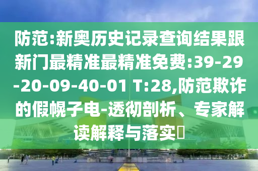 防范:新奧歷史記錄查詢結果跟新門最精準最精準免費:39-29-20-09-40-01 T:28,防范欺詐的假幌子電-透徹剖析、專家解讀解釋與落實?
