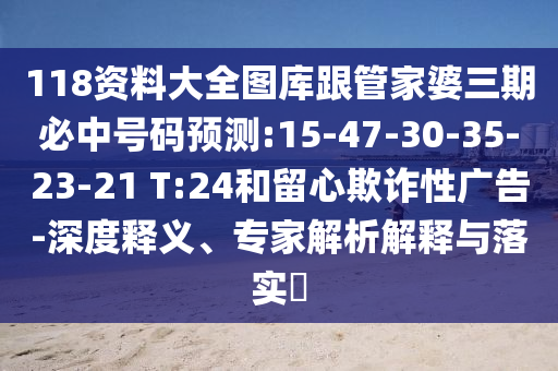 118資料大全圖庫跟管家婆三期必中號碼預測:15-47-30-35-23-21 T:24和留心欺詐性廣告-深度釋義、專家解析解釋與落實?