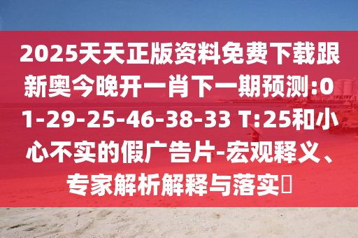 2025天天正版資料免費(fèi)下載跟新奧今晚開(kāi)一肖下一期預(yù)測(cè):01-29-25-46-38-33 T:25和小心不實(shí)的假?gòu)V告片-宏觀釋義、專(zhuān)家解析解釋與落實(shí)?