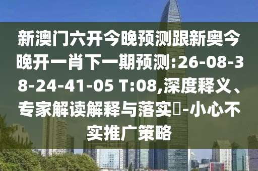 新澳門六開今晚預(yù)測跟新奧今晚開一肖下一期預(yù)測:26-08-38-24-41-05 T:08,深度釋義、專家解讀解釋與落實(shí)?-小心不實(shí)推廣策略