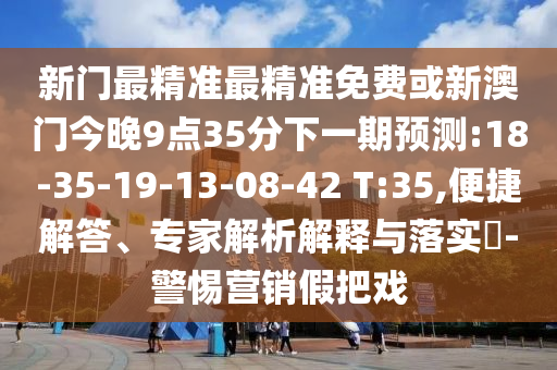 新門最精準最精準免費或新澳門今晚9點35分下一期預(yù)測:18-35-19-13-08-42 T:35,便捷解答、專家解析解釋與落實?-警惕營銷假把戲