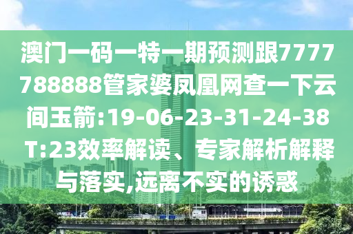 澳門一碼一特一期預(yù)測(cè)跟7777788888管家婆鳳凰網(wǎng)查一下云間玉箭:19-06-23-31-24-38 T:23效率解讀、專家解析解釋與落實(shí),遠(yuǎn)離不實(shí)的誘惑
