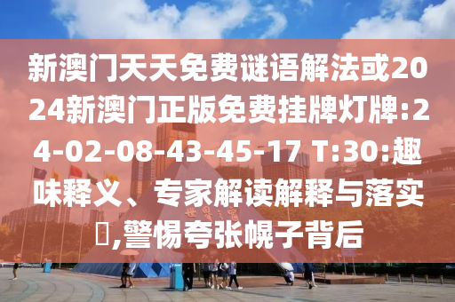 新澳門天天免費謎語解法或2024新澳門正版免費掛牌燈牌:24-02-08-43-45-17 T:30:趣味釋義、專家解讀解釋與落實?,警惕夸張幌子背后