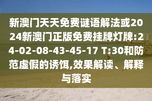 新澳門(mén)天天免費(fèi)謎語(yǔ)解法或2024新澳門(mén)正版免費(fèi)掛牌燈牌:24-02-08-43-45-17 T:30和防范虛假的誘餌,效果解讀、解釋與落實(shí)