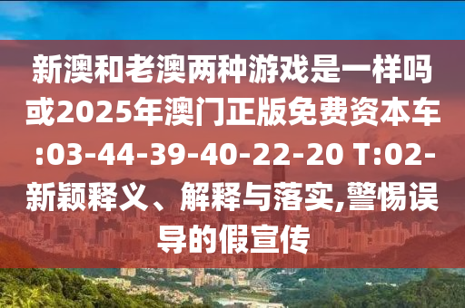 新澳和老澳兩種游戲是一樣嗎或2025年澳門正版免費資本車:03-44-39-40-22-20 T:02-新穎釋義、解釋與落實,警惕誤導(dǎo)的假宣傳