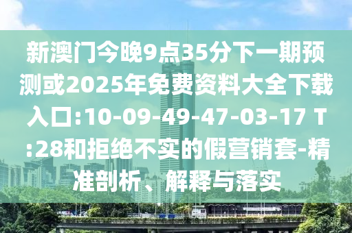 新澳門今晚9點(diǎn)35分下一期預(yù)測或2025年免費(fèi)資料大全下載入口:10-09-49-47-03-17 T:28和拒絕不實(shí)的假營銷套-精準(zhǔn)剖析、解釋與落實(shí)