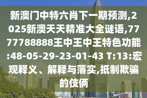 新澳門中特六肖下一期預(yù)測,2025新澳天天精準(zhǔn)大全謎語,7777788888王中王中王特色功能:48-05-29-23-01-43 T:13:宏觀釋義、解釋與落實,抵制欺騙的伎倆