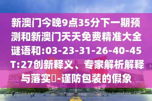 新澳門今晚9點35分下一期預(yù)測和新澳門天天免費精準(zhǔn)大全謎語和:03-23-31-26-40-45 T:27創(chuàng)新釋義、專家解析解釋與落實?-謹(jǐn)防包裝的假象