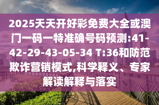2025天天開好彩免費大全或澳門一碼一特準確號碼預測:41-42-29-43-05-34 T:36和防范欺詐營銷模式,科學釋義、專家解讀解釋與落實