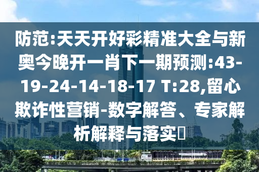 防范:天天開好彩精準(zhǔn)大全與新奧今晚開一肖下一期預(yù)測:43-19-24-14-18-17 T:28,留心欺詐性營銷-數(shù)字解答、專家解析解釋與落實(shí)?