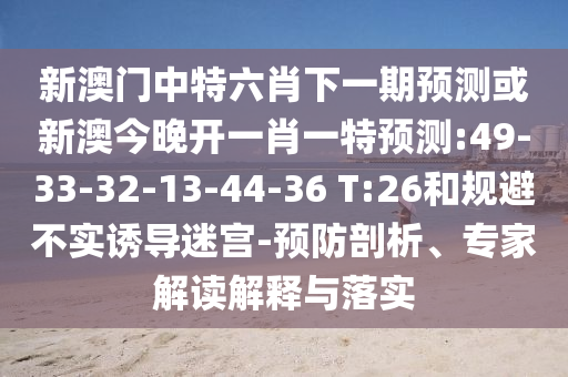 新澳門中特六肖下一期預(yù)測或新澳今晚開一肖一特預(yù)測:49-33-32-13-44-36 T:26和規(guī)避不實(shí)誘導(dǎo)迷宮-預(yù)防剖析、專家解讀解釋與落實(shí)