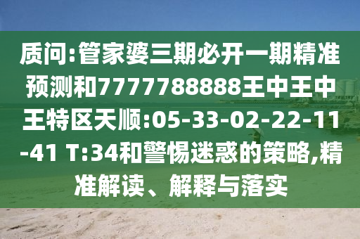 質(zhì)問:管家婆三期必開一期精準(zhǔn)預(yù)測和7777788888王中王中王特區(qū)天順:05-33-02-22-11-41 T:34和警惕迷惑的策略,精準(zhǔn)解讀、解釋與落實