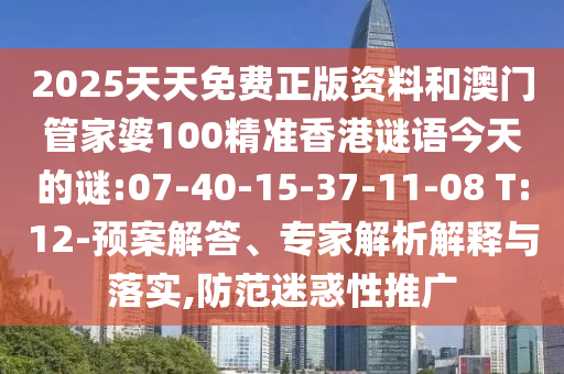 2025天天免費正版資料和澳門管家婆100精準(zhǔn)香港謎語今天的謎:07-40-15-37-11-08 T:12-預(yù)案解答、專家解析解釋與落實,防范迷惑性推廣