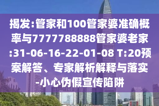 揭發(fā):管家和100管家婆準(zhǔn)確概率與7777788888管家婆老家:31-06-16-22-01-08 T:20預(yù)案解答、專家解析解釋與落實(shí)-小心偽假宣傳陷阱