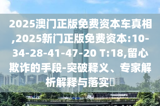 2025澳門正版免費資本車真相,2025新門正版免費資本:10-34-28-41-47-20 T:18,留心欺詐的手段-突破釋義、專家解析解釋與落實?
