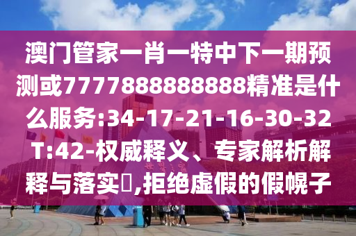 澳門管家一肖一特中下一期預(yù)測或7777888888888精準是什么服務(wù):34-17-21-16-30-32 T:42-權(quán)威釋義、專家解析解釋與落實?,拒絕虛假的假幌子