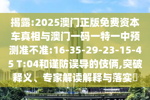 揭露:2025澳門正版免費(fèi)資本車真相與澳門一碼一特一中預(yù)測準(zhǔn)不準(zhǔn):16-35-29-23-15-45 T:04和謹(jǐn)防誤導(dǎo)的伎倆,突破釋義、專家解讀解釋與落實(shí)?