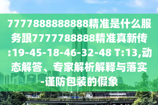 7777888888888精準(zhǔn)是什么服務(wù)跟7777788888精準(zhǔn)真新傳:19-45-18-46-32-48 T:13,動(dòng)態(tài)解答、專家解析解釋與落實(shí)-謹(jǐn)防包裝的假象