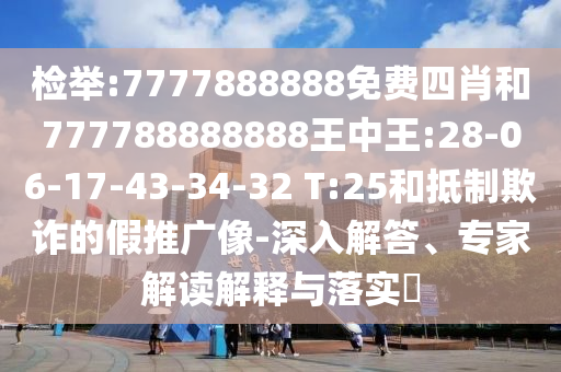 檢舉:7777888888免費(fèi)四肖和777788888888王中王:28-06-17-43-34-32 T:25和抵制欺詐的假推廣像-深入解答、專家解讀解釋與落實(shí)?