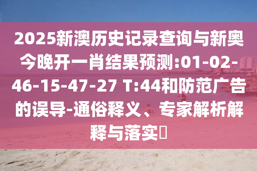 2025新澳歷史記錄查詢與新奧今晚開(kāi)一肖結(jié)果預(yù)測(cè):01-02-46-15-47-27 T:44和防范廣告的誤導(dǎo)-通俗釋義、專家解析解釋與落實(shí)?