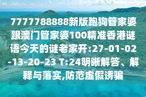 7777788888新版跑狗管家婆跟澳門(mén)管家婆100精準(zhǔn)香港謎語(yǔ)今天的謎老家開(kāi):27-01-02-13-20-23 T:24明晰解答、解釋與落實(shí),防范虛假誘騙