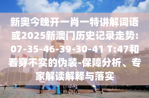 新奧今晚開(kāi)一肖一特講解詞語(yǔ)或2025新澳門(mén)歷史記錄走勢(shì):07-35-46-39-30-41 T:47和看穿不實(shí)的偽裝-保障分析、專家解讀解釋與落實(shí)