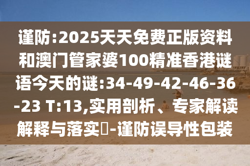 謹(jǐn)防:2025天天免費(fèi)正版資料和澳門管家婆100精準(zhǔn)香港謎語今天的謎:34-49-42-46-36-23 T:13,實(shí)用剖析、專家解讀解釋與落實(shí)?-謹(jǐn)防誤導(dǎo)性包裝