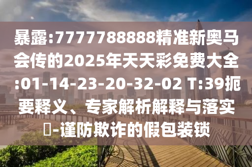 暴露:7777788888精準(zhǔn)新奧馬會傳的2025年天天彩免費(fèi)大全:01-14-23-20-32-02 T:39扼要釋義、專家解析解釋與落實(shí)?-謹(jǐn)防欺詐的假包裝鎖