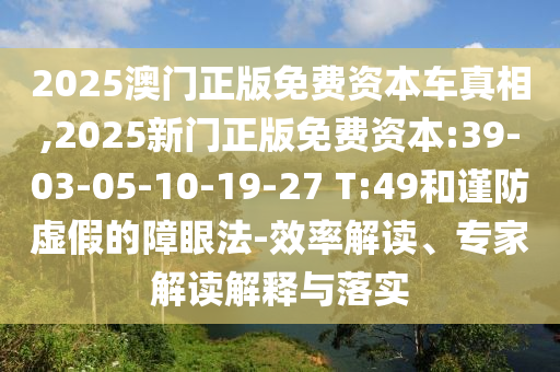 2025澳門正版免費資本車真相,2025新門正版免費資本:39-03-05-10-19-27 T:49和謹(jǐn)防虛假的障眼法-效率解讀、專家解讀解釋與落實