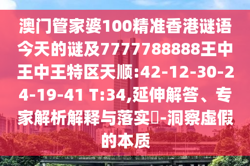 澳門管家婆100精準(zhǔn)香港謎語今天的謎及7777788888王中王中王特區(qū)天順:42-12-30-24-19-41 T:34,延伸解答、專家解析解釋與落實?-洞察虛假的本質(zhì)