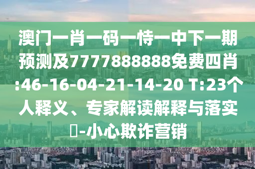 澳門一肖一碼一恃一中下一期預測及7777888888免費四肖:46-16-04-21-14-20 T:23個人釋義、專家解讀解釋與落實?-小心欺詐營銷