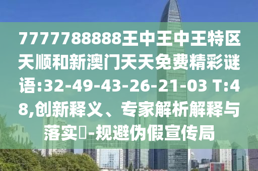 7777788888王中王中王特區(qū)天順和新澳門天天免費精彩謎語:32-49-43-26-21-03 T:48,創(chuàng)新釋義、專家解析解釋與落實?-規(guī)避偽假宣傳局