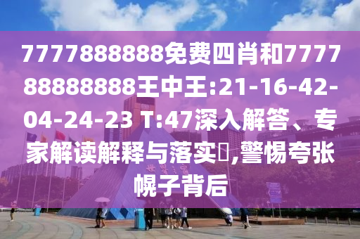 7777888888免費四肖和777788888888王中王:21-16-42-04-24-23 T:47深入解答、專家解讀解釋與落實?,警惕夸張幌子背后