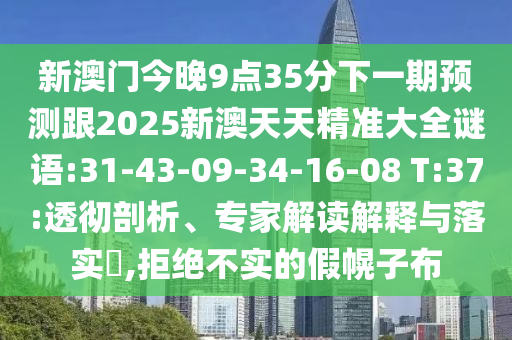 新澳門今晚9點35分下一期預測跟2025新澳天天精準大全謎語:31-43-09-34-16-08 T:37:透徹剖析、專家解讀解釋與落實?,拒絕不實的假幌子布