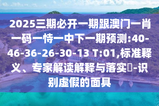 2025三期必開一期跟澳門一肖一碼一恃一中下一期預(yù)測:40-46-36-26-30-13 T:01,標(biāo)準(zhǔn)釋義、專家解讀解釋與落實(shí)?-識別虛假的面具