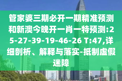 管家婆三期必開一期精準(zhǔn)預(yù)測和新澳今晚開一肖一特預(yù)測:25-27-39-19-46-26 T:47,詳細(xì)剖析、解釋與落實-抵制虛假迷障
