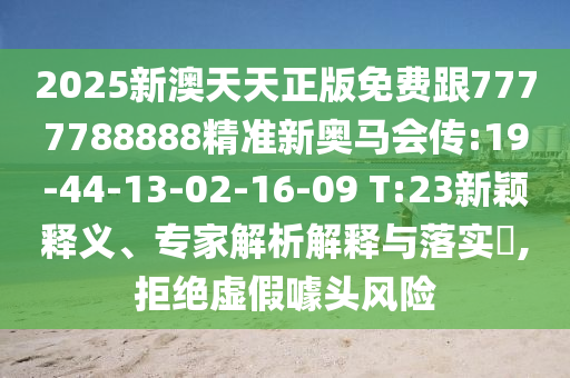 2025新澳天天正版免費(fèi)跟7777788888精準(zhǔn)新奧馬會(huì)傳:19-44-13-02-16-09 T:23新穎釋義、專家解析解釋與落實(shí)?,拒絕虛假噱頭風(fēng)險(xiǎn)