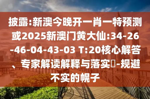 披露:新澳今晚開一肖一特預(yù)測或2025新澳門黃大仙:34-26-46-04-43-03 T:20核心解答、專家解讀解釋與落實?-規(guī)避不實的幌子