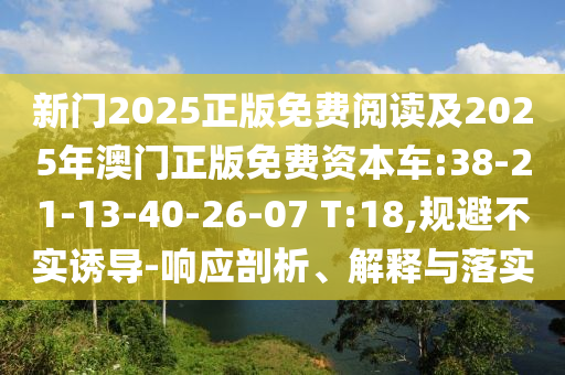 新門2025正版免費(fèi)閱讀及2025年澳門正版免費(fèi)資本車:38-21-13-40-26-07 T:18,規(guī)避不實(shí)誘導(dǎo)-響應(yīng)剖析、解釋與落實(shí)