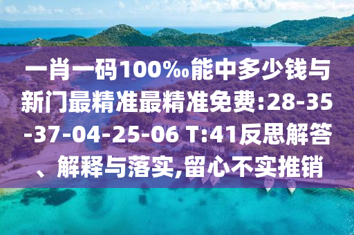 一肖一碼100‰能中多少錢(qián)與新門(mén)最精準(zhǔn)最精準(zhǔn)免費(fèi):28-35-37-04-25-06 T:41反思解答、解釋與落實(shí),留心不實(shí)推銷(xiāo)